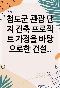 청도군 관광 단지 건축 프로젝트 가정을 바탕으로한 건설 경영 보고서