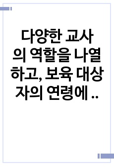 다양한 교사의 역할을 나열하고, 보육 대상자의 연령에 따라 교사의 역할에 대하여 우선순위를 정하여 그 이유를 서술하고, 내가 되고자 하는 교사의 모습을 기술하시오. 