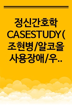 정신간호학 CASESTUDY(조현병/알코올 사용장애/우울증/양극성장애 조증삽화)