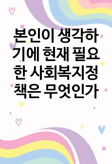 본인이 생각하기에 현재 필요한 사회복지정책은 무엇인가