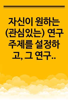 자신이 원하는(관심있는) 연구주제를 설정하고, 그 연구주제를 해결할 수 있는 방법으로 양적연구와 질적연구 중 어느 방법이 나을지를 선택한 후, 그 이유를 밝히시오.