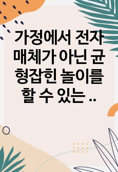 가정에서 전자매체가 아닌 균형잡힌 놀이를 할 수 있는 방법 3가지 이상 제시