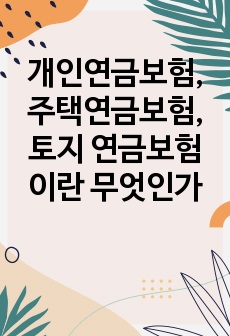 개인연금보험, 주택연금보험, 토지 연금보험이란 무엇인가