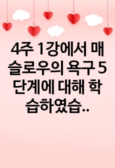 4주 1강에서 매슬로우의 욕구 5단계에 대해 학습하였습니다. 개인행동은 일반적으로 특정 시점에서 가장 강한 욕구에 의해서 결정된다고 매슬로우는 정의하였습니다. 매슬로우의 욕구이론을 본인의 상황에 맞게 설명한 후, 욕..