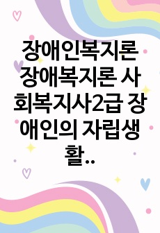 장애인복지론 장애복지론 사회복지사2급 장애인의 자립생활에 지원하고 강화하기 위한 방안에 대해 서술하시오