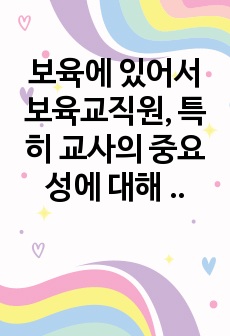 보육에 있어서 보육교직원, 특히 교사의 중요성에 대해 강의 내용을 중심으로 자신의 생각을 정리해 보세요.