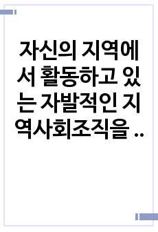 자신의 지역에서 활동하고 있는 자발적인 지역사회조직을 찾아서 활동을 정리하시오