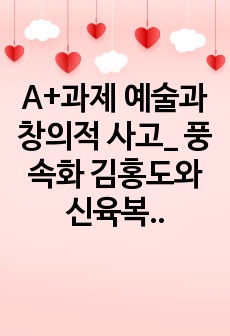 A+과제 예술과  창의적 사고_ 풍속화 김홍도와 신육복에 대하여