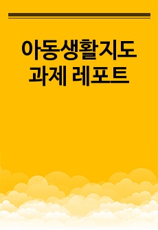 아동생활지도 과제 레포트