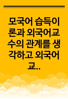 모국어 습득이론과 외국어교수의 관계를 생각하고 외국어교수에 적용할 수 있는 부분이 무엇인지 예를 들어 설명하시오.