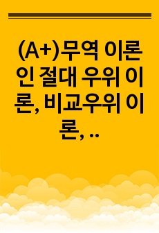 (A+)무역 이론인 절대 우위 이론, 비교우위 이론, 제품 수명주기 이론, 신 무역이론의 각각의 개념 및 장, 단점을 설명하시오.