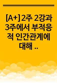 [A+]2주 2강과 3주에서 부적응적 인간관계에 대해 학습했습니다. 부적응적 인간관계의 유형 중 하나를 정하여, 학습자 자신과 자신에게 의미 있는 타인과의 관계 관점에서 실제 경험을 분석하고, 부적응의 구체적인 사례..