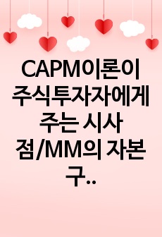 CAPM이론이 주식투자자에게 주는 시사점/MM의 자본구조이론이 현실의 기업들에게 주는 시사점