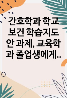 간호학과 학교보건 학습지도안 과제, 교육학과 졸업생에게 피드백받음, A+ 더불어 교수님께 단독으로 칭찬받은 자료