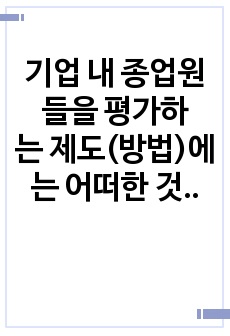 기업 내 종업원들을 평가하는 제도(방법)에는 어떠한 것들이 있는지 2개 이상 설명하고, 본인이 생각하기에 가장 효과적인 방법은 어떠한 것인지 작성하시오.