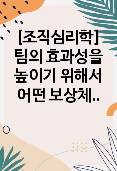 [조직심리학] 팀의 효과성을 높이기 위해서 어떤 보상체계를 갖추어야 하는지에 대해서 자신의 의견을 기술하세요.