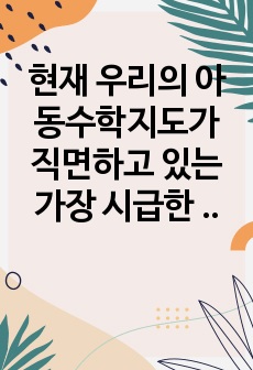 현재 우리의 아동수학지도가 직면하고 있는 가장 시급한 문제점은 무엇이며 문제 해결을 위한 대안들을 구체적으로 제시하세요. 그리고 자신의 현재 상황에서 실행 가능한(실행하고 싶은) 대안은 무엇인지에 대해서도 구체적으로..