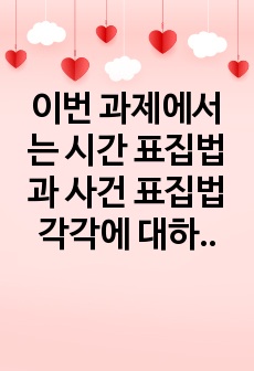 이번 과제에서는 시간 표집법과 사건 표집법 각각에 대하여 설명한 후, 두 관찰법을 비교 분석하여 설명하여 주십시오.