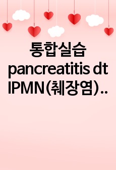 통합실습 pancreatitis dt IPMN(췌장염), 췌장낭성종양 CASESTUDY(케이스), 수술 후 간호진단 2개