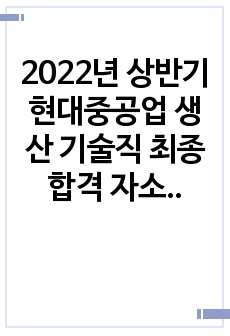 2022년 상반기 현대중공업 생산 기술직 최종합격 자소서