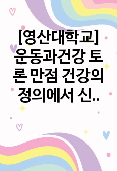 [영산대학교] 운동과건강 토론 만점 건강의 정의에서 신체적, 정신적, 사회적, 영적 건강에 대하여 각각의 예를 들어보시오.