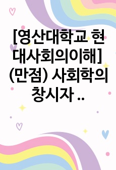 [영산대학교 현대사회의이해] (만점) 사회학의 창시자 중에서 1명의 이론을 간략히 소개하고, 그의 주장을 현대사회의 현상과 사례에 대해서 적용할 때 여전히 유효하고 의미가 있는 부분과 과거와 상황이 달라진 만큼 적용..