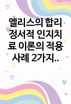 엘리스의 합리 정서적 인지치료 이론의 적용 사례 2가지 이상 찾아 기술하시오.