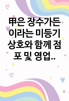 甲은 장수가든 이라는 미등기 상호와 함께 점포 및 영업설비 일체를 乙에게 양도하였고, 종업원도 대부분 고용 승계되었다. 양수인 을은 상호를 등기하고 1주일 이후 갈빗집 영업을 개시하였다. 그런데 3개월 후 갑은 장수..