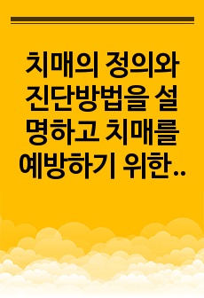 치매의 정의와 진단방법을 설명하고 치매를 예방하기 위한 방법과 치료법을 설명하시오.