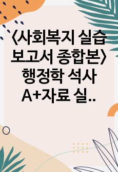 <사회복지 실습보고서 종합본> 행정학 석사 A+자료 실습일지, 실습현장평가서, 실습중간평가서, 슈퍼바이저 의견, 남성 추천