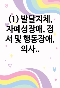 (1) 발달지체, 자폐성장애, 정서 및 행동장애, 의사소통장애 이상의 4가지 장애 유형 중 본인이 관심있는 장애 유형 2가지를 선택하시오. 선택한 2개의 장애의 정의, 원인, 특징, 교육방법을 각각 기술하시오.