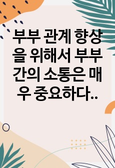 부부 관계 향상을 위해서 부부간의 소통은 매우 중요하다. 건강하고 바른 소통을 위해 부부는 어떤 노력을 기울이고 가장 핵심적인 부분은 무엇인지 자신과 자신의 주변의 실제 상황의 예를 들어 설명하시오.