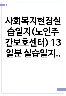 사회복지현장실습일지(노인주간보호센터) 13일분 실습일지, 중간평가서,종결평가서, 실습소감