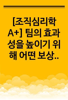 [조직심리학A+] 팀의 효과성을 높이기 위해 어떤 보상체계를 갖추어야 하는지에 대해서 자신의 의견을 기술하세요