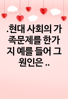 .현대 사회의 가족문제를 한가지 예를 들어 그 원인은 무엇이며 향후 어떻게 그 문제에 접근하고 풀어나가야 하는지 진술해 보세요.