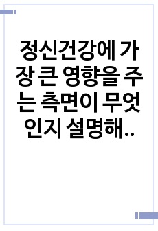 정신건강에 가장 큰 영향을 주는 측면이 무엇인지 설명해보세요. 그리고 활기차고 상쾌한 삶, 즐거운 삶, 적극적인 삶, 의미 있는 삶의 모습 중에서 현재 자신이 가장 중점을 두어 추구해야 할 삶의 모습은 무엇이며, 이..