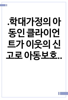 학대가정의 아동인 클라이언트가 이웃의 신고로 아동보호상담소로 의뢰되었다. 가상의 문제  예)아동학대를 설정하고 1단계ㅡ초기접수, 2단계ㅡ자료수집단계, 3단계ㅡ사정및계획단계