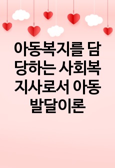 아동복지를 담당하는 사회복지사로서 아동발달이론