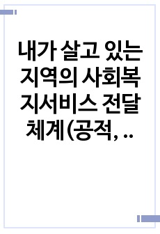 내가 살고 있는 지역의 사회복지서비스 전달체계(공적, 사적)의 실태와 그중 한 곳의 사적(민간) 시설을 정하여 어떠한 서비스 체계로 운영하는 지 조사