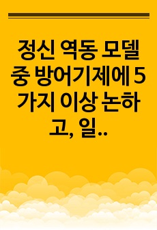 정신 역동 모델 중 방어기제에 5가지 이상 논하고, 일상생활인 스트레스 상황에서 자신이 주로 사용하는 방어기제는 무엇이며 어떠한 방식으로 사용하고 있는지에 대해 구체적인 예시와 본인의 의견을 작성하시오