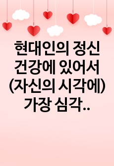 현대인의 정신건강에 있어서 (자신의 시각에) 가장 심각한 문제를 선정하여 극복 방안을 기술하시오.