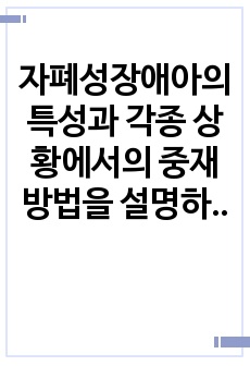 자폐성장애아의 특성과 각종 상황에서의 중재방법을 설명하고 자폐성장애아를 지도하는 교사의 다짐을 서술하시오.