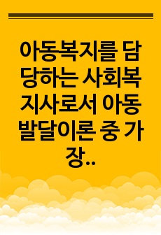 아동복지를 담당하는 사회복지사로서 아동발달이론 중 가장 적용하고 싶은 이론을 1개 선택하고, 선택 이유와 그 이론의 중요 개념과 내용에 대해 설명하세요.