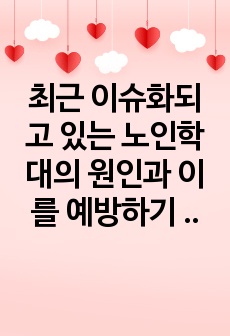 최근 이슈화되고 있는 노인학대의 원인과 이를 예방하기 위한 방안에 대해 조사하시오