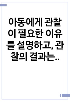 아동에게 관찰이 필요한 이유를 설명하고, 관찰의 결과는 어떻게 활동될 수 있는지 논하시오.