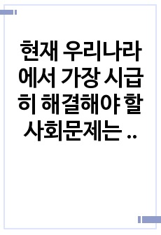 현재 우리나라에서 가장 시급히 해결해야 할 사회문제는 무엇이며 사회복지 차원에서 해결할 수 있는 방안은 무엇인지를 논리적으로 제시하시오오