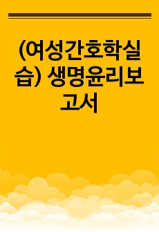 (여성간호학실습) 생명윤리보고서