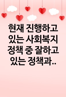 현재 진행하고 있는 사회복지정책 중 잘하고 있는 정책과 잘 못하고 있다고 생각하는 정책을 평가하고 대안을 서술하시오.