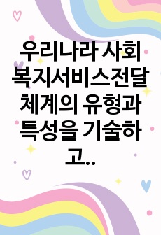 우리나라 사회복지서비스전달체계의 유형과 특성을 기술하고, 최근 제기되는 이슈들을 중심으로 문제점을 체계적으로 분석하여 그 결과를 토대로 개선방안을 제시하시오.