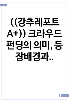 ((강추레포트A+)) 크라우드 펀딩의 의미, 등장배경과 유형, 주요 특장점과 성공사례 및 그 한계점